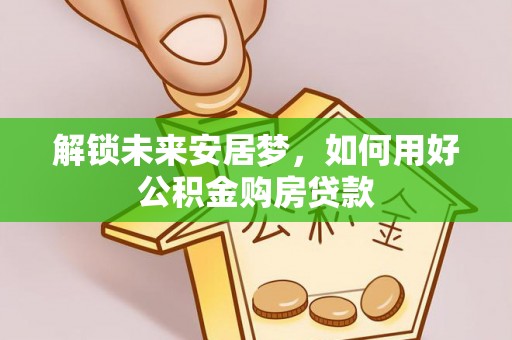 大英解锁未来安居梦，如何用好公积金购房贷款