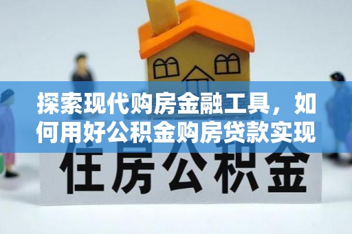 大英探索现代购房金融工具，如何用好公积金购房贷款实现置业梦想