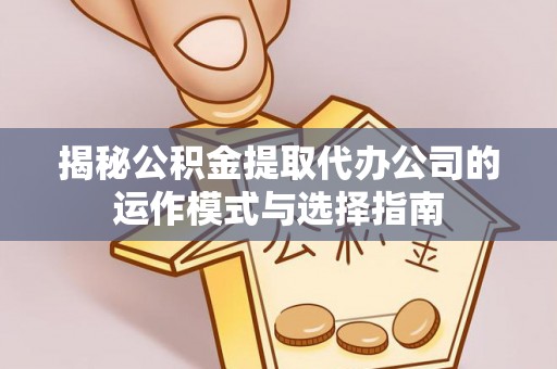 大英揭秘公积金提取代办公司的运作模式与选择指南