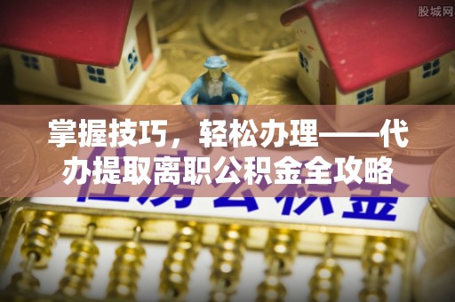 大英掌握技巧，轻松办理——代办提取离职公积金全攻略