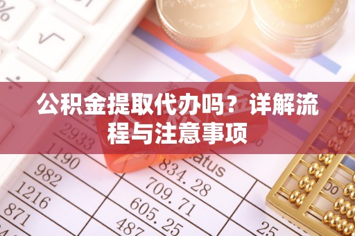 大英公积金提取代办吗？详解流程与注意事项