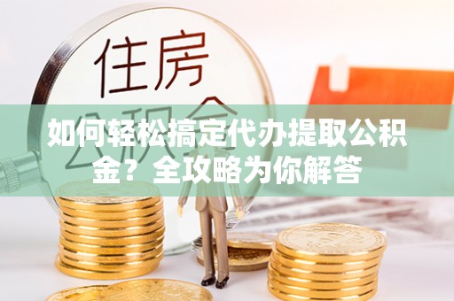 大英如何轻松搞定代办提取公积金？全攻略为你解答