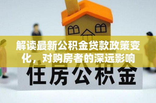大英解读最新公积金贷款政策变化，对购房者的深远影响