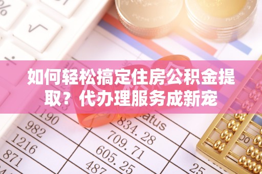 大英如何轻松搞定住房公积金提取？代办理服务成新宠