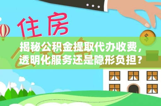 大英揭秘公积金提取代办收费，透明化服务还是隐形负担？