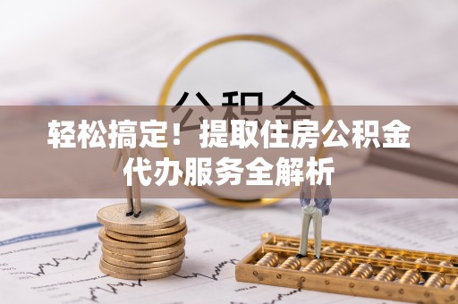 大英轻松搞定！提取住房公积金代办服务全解析