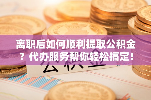大英离职后如何顺利提取公积金？代办服务帮你轻松搞定！