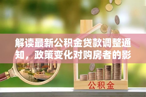 大英解读最新公积金贷款调整通知，政策变化对购房者的影响