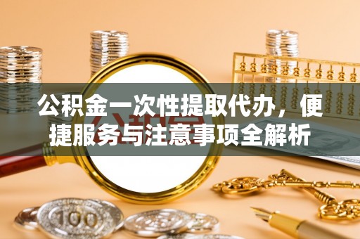 大英公积金一次性提取代办，便捷服务与注意事项全解析