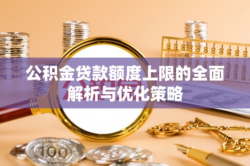 大英公积金贷款额度上限的全面解析与优化策略