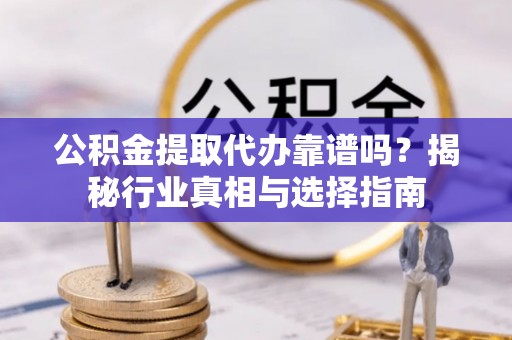 大英公积金提取代办靠谱吗？揭秘行业真相与选择指南