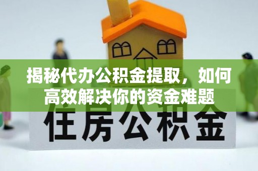 大英揭秘代办公积金提取，如何高效解决你的资金难题