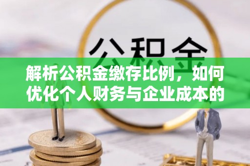 大英解析公积金缴存比例，如何优化个人财务与企业成本的平衡点