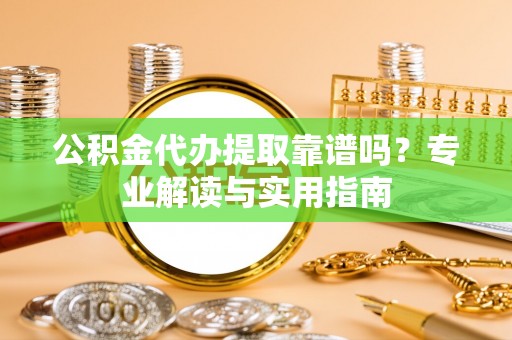 大英公积金代办提取靠谱吗？专业解读与实用指南