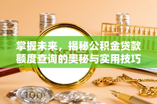 大英掌握未来，揭秘公积金贷款额度查询的奥秘与实用技巧