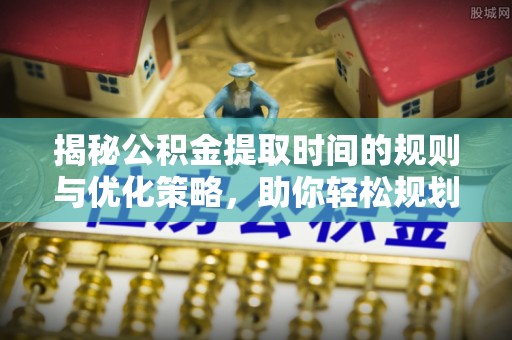 大英揭秘公积金提取时间的规则与优化策略，助你轻松规划财务未来