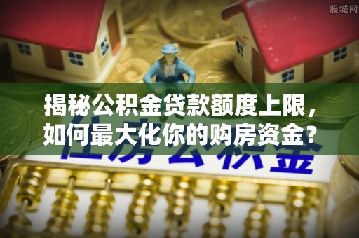 大英揭秘公积金贷款额度上限，如何最大化你的购房资金？