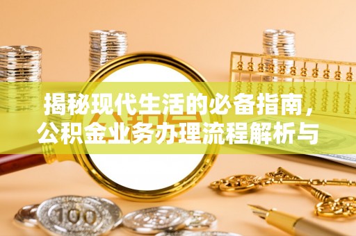 大英揭秘现代生活的必备指南，公积金业务办理流程解析与优化建议