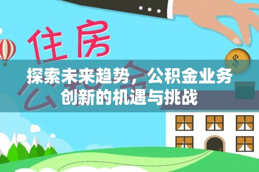 大英探索未来趋势，公积金业务创新的机遇与挑战
