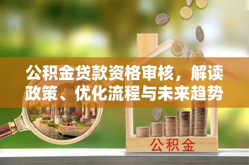 大英公积金贷款资格审核，解读政策、优化流程与未来趋势