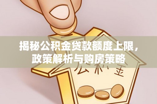 大英揭秘公积金贷款额度上限，政策解析与购房策略