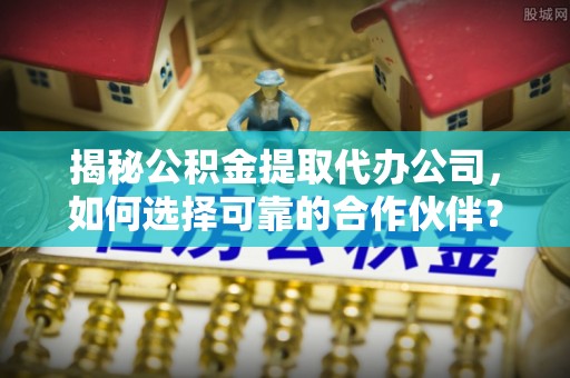 大英揭秘公积金提取代办公司，如何选择可靠的合作伙伴？