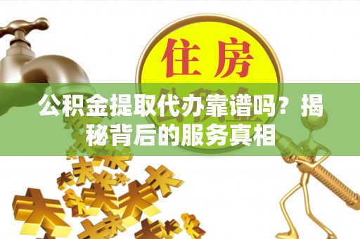大英公积金提取代办靠谱吗？揭秘背后的服务真相