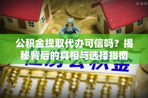大英公积金提取代办可信吗？揭秘背后的真相与选择指南