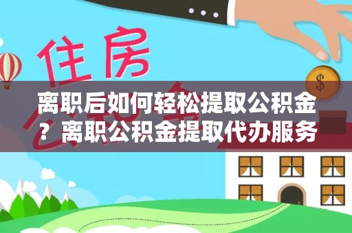 大英离职后如何轻松提取公积金？离职公积金提取代办服务详解
