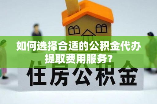大英如何选择合适的公积金代办提取费用服务？