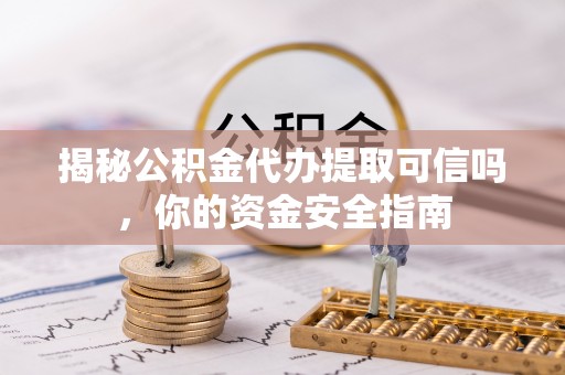 大英揭秘公积金代办提取可信吗，你的资金安全指南