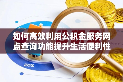 大英如何高效利用公积金服务网点查询功能提升生活便利性