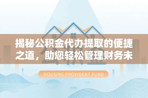 大英揭秘公积金代办提取的便捷之道，助您轻松管理财务未来
