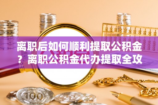 大英离职后如何顺利提取公积金？离职公积金代办提取全攻略