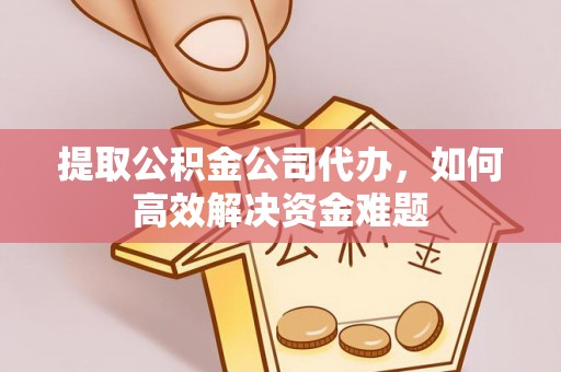 大英提取公积金公司代办，如何高效解决资金难题