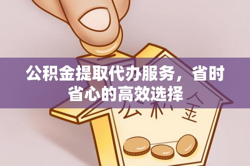 大英公积金提取代办服务，省时省心的高效选择