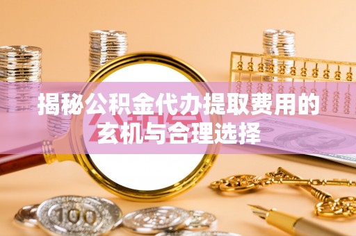 大英揭秘公积金代办提取费用的玄机与合理选择