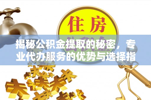 大英揭秘公积金提取的秘密，专业代办服务的优势与选择指南