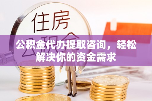 大英公积金代办提取咨询，轻松解决你的资金需求