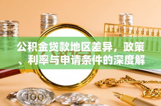 大英公积金贷款地区差异，政策、利率与申请条件的深度解析
