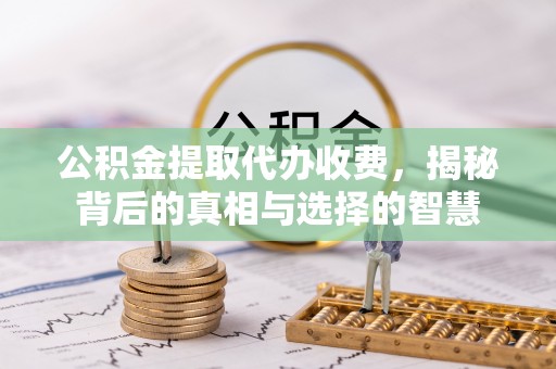 大英公积金提取代办收费，揭秘背后的真相与选择的智慧