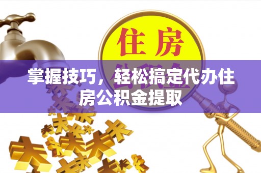 大英掌握技巧，轻松搞定代办住房公积金提取