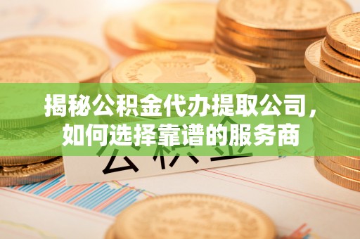 大英揭秘公积金代办提取公司，如何选择靠谱的服务商