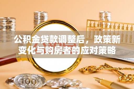 大英公积金贷款调整后，政策新变化与购房者的应对策略