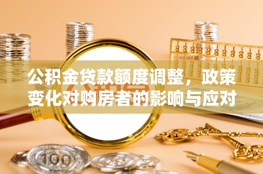 大英公积金贷款额度调整，政策变化对购房者的影响与应对策略