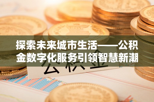 大英探索未来城市生活——公积金数字化服务引领智慧新潮流