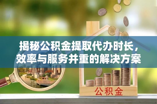 大英揭秘公积金提取代办时长，效率与服务并重的解决方案