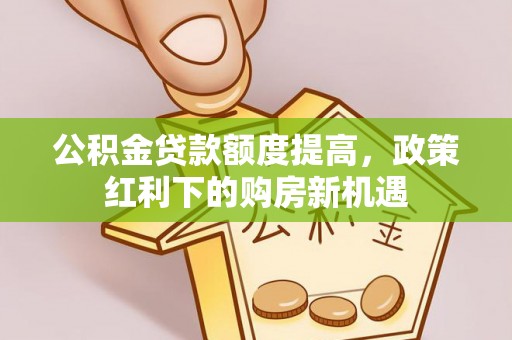 大英公积金贷款额度提高，政策红利下的购房新机遇