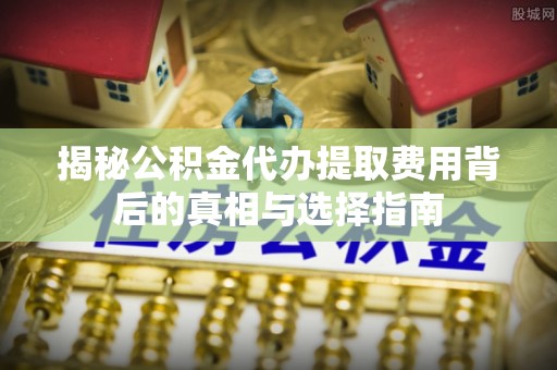 大英揭秘公积金代办提取费用背后的真相与选择指南