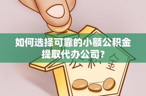 大英如何选择可靠的小额公积金提取代办公司？
